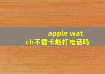 apple watch不插卡能打电话吗